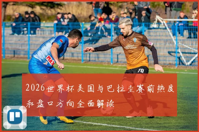 2026世界杯美国与巴拉圭赛前热度和盘口方向全面解读