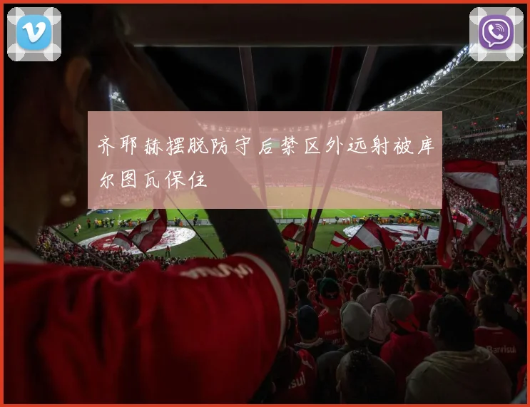 必赢官网登录网址 - 齐耶赫摆脱防守后禁区外远射被库尔图瓦保住