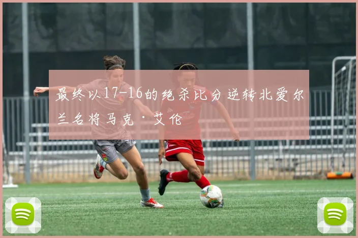 必赢官网登录网址 - 最终以17-16的绝杀比分逆转北爱尔兰名将马克·艾伦