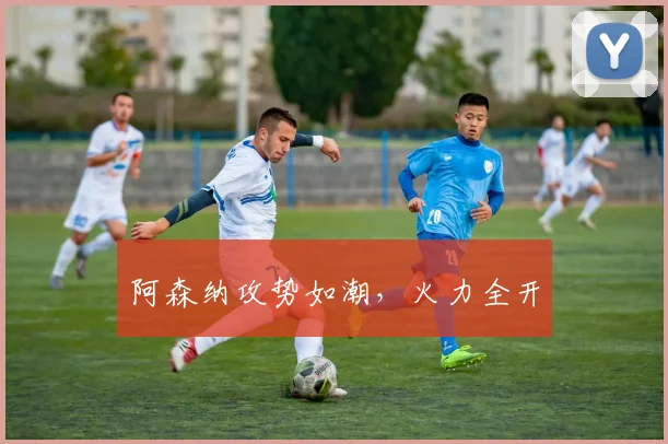 必赢官网登录网址 - 阿森纳攻势如潮，火力全开