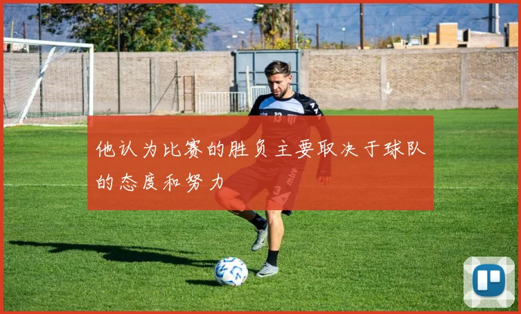 必赢官网登录网址 - 他认为比赛的胜负主要取决于球队的态度和努力