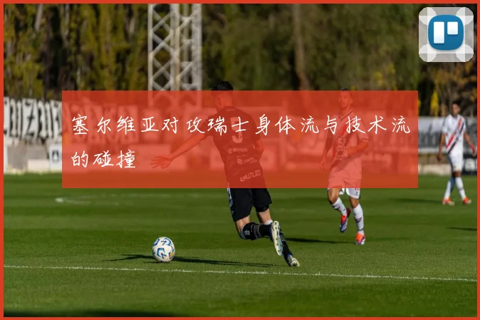 必赢官网登录网址 - 塞尔维亚对攻瑞士身体流与技术流的碰撞