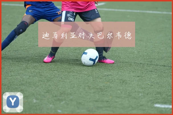 必赢官网登录网址 - 迪马利亚对决巴尔韦德