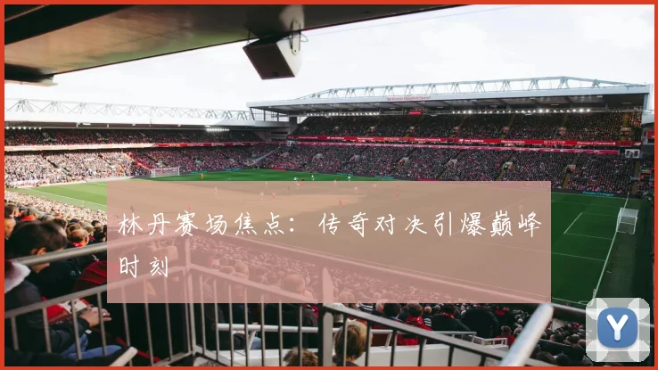 必赢官网登录网址 - 林丹赛场焦点：传奇对决引爆巅峰时刻