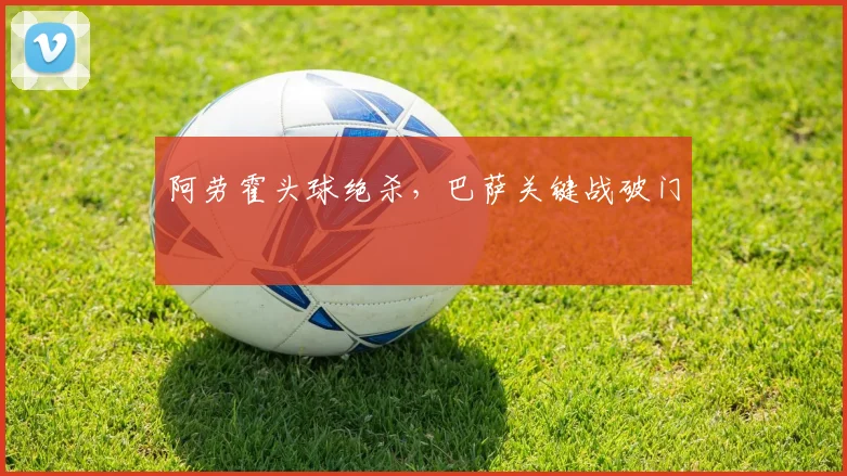 必赢官网登录网址 - 阿劳霍头球绝杀，巴萨关键战破门