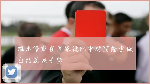 必赢官网登录网址 - 维尼修斯在国家德比中对阿隆索做出的反抗手势