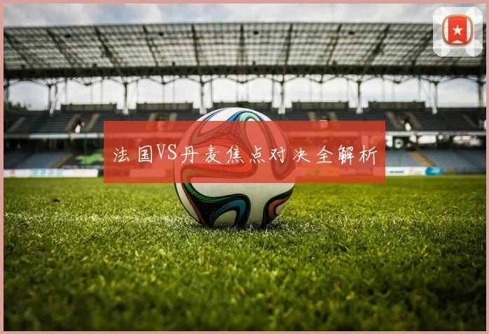必赢官网登录网址 - 法国VS丹麦焦点对决全解析