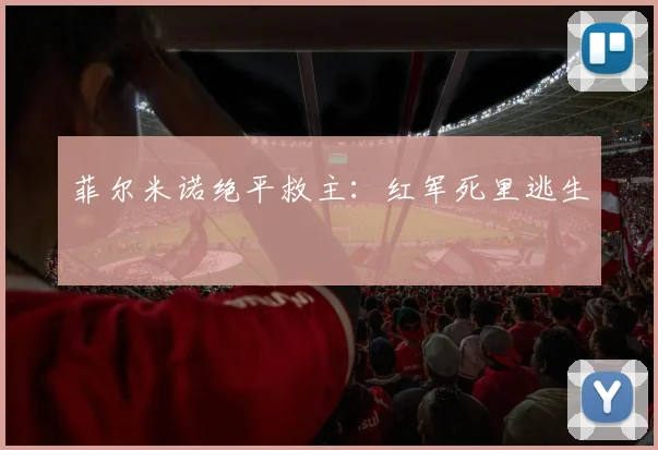 必赢官网登录网址 - 菲尔米诺绝平救主：红军死里逃生