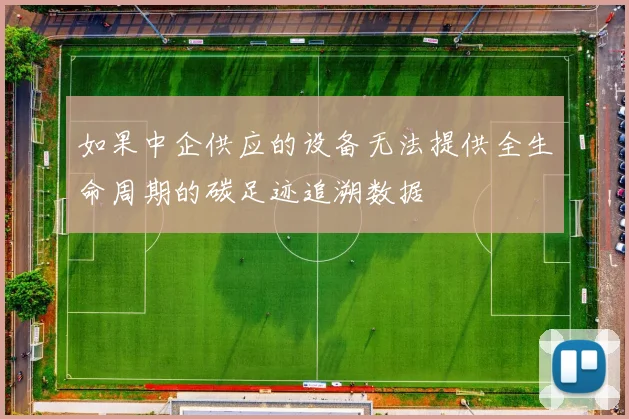 必赢官网登录网址 - 如果中企供应的设备无法提供全生命周期的碳足迹追溯数据