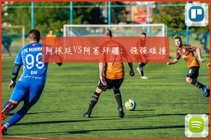 必赢官网登录网址 - 阿根廷VS阿塞拜疆：强强碰撞