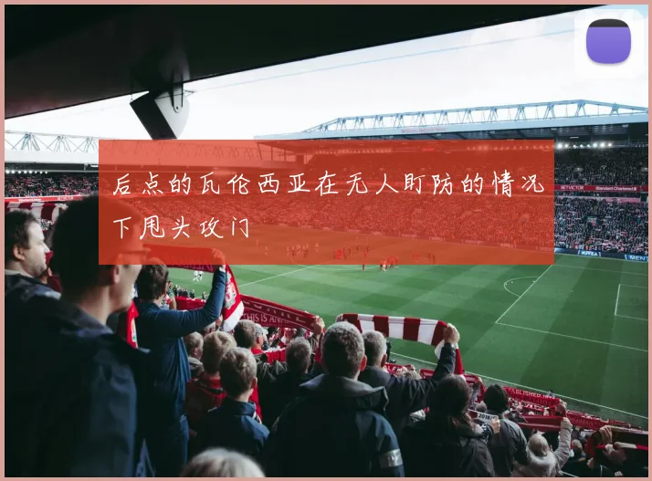 必赢官网登录网址 - 后点的瓦伦西亚在无人盯防的情况下甩头攻门