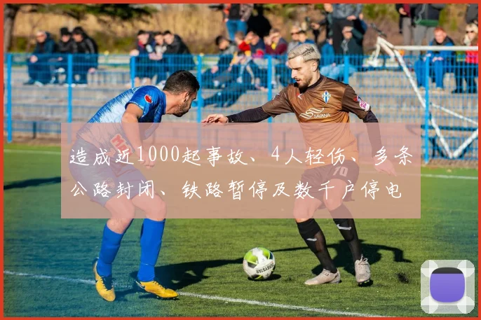 必赢官网登录网址 - 造成近1000起事故、4人轻伤、多条公路封闭、铁路暂停及数千户停电