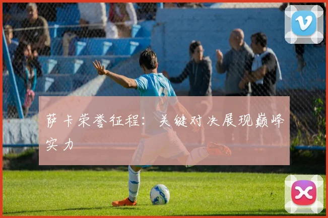 必赢官网登录网址 - 萨卡荣誉征程：关键对决展现巅峰实力