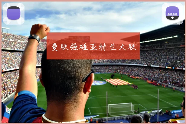 必赢官网登录网址 - 曼联强碰亚特兰大联