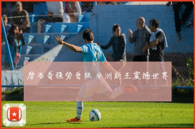 必赢官网登录网址 - 摩洛哥强势晋级 非洲新王震撼世界