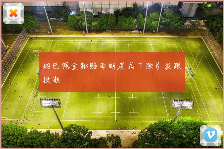 必赢官网登录网址 - 姆巴佩金靴赔率断崖式下跌引发跟投潮