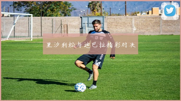 必赢官网登录网址 - 里沙利松与迪巴拉精彩对决