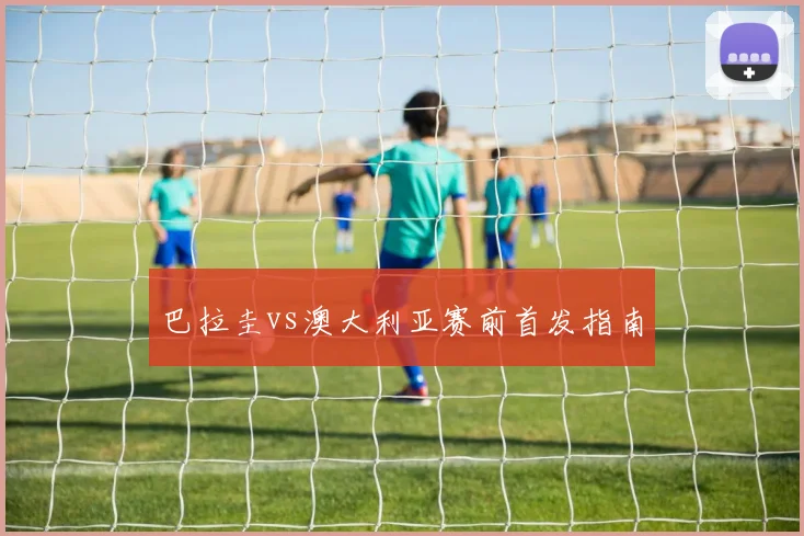 巴拉圭vs澳大利亚赛前首发指南