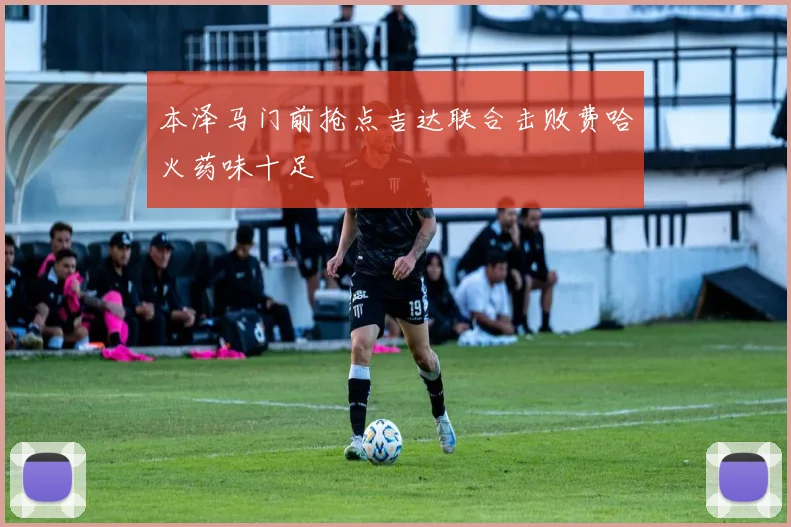 本泽马门前抢点吉达联合击败费哈火药味十足