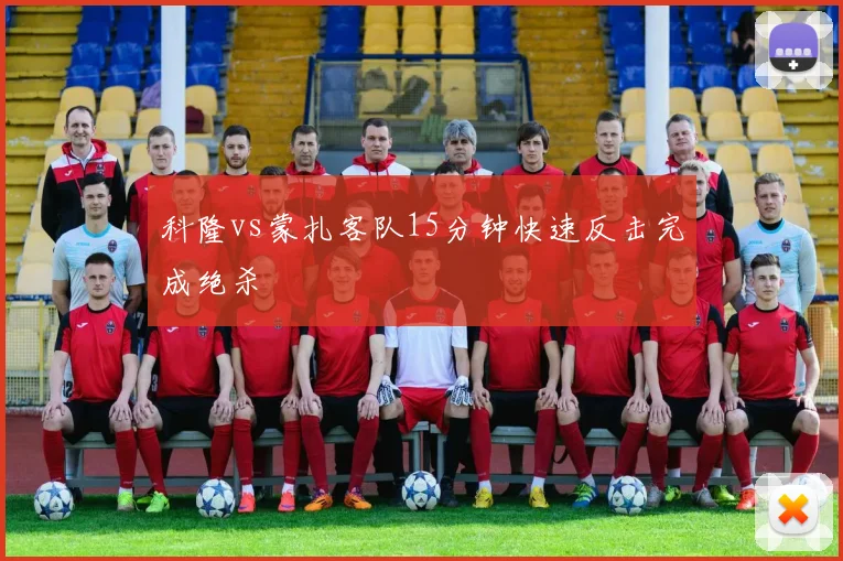科隆vs蒙扎客队15分钟快速反击完成绝杀