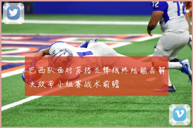 巴西队面对苏格兰锋线终结能否解决效率小组赛战术前瞻