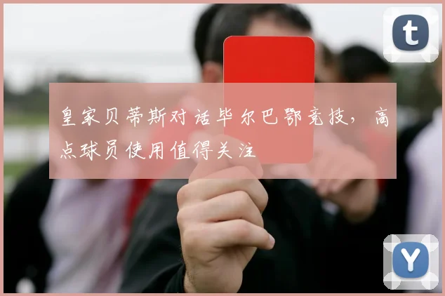 皇家贝蒂斯对话毕尔巴鄂竞技，高点球员使用值得关注