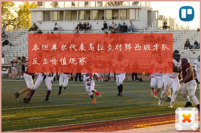 本坦库尔代表乌拉圭对阵西班牙队反击价值观察