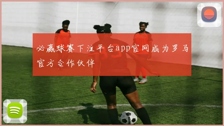 必赢球赛下注平台app官网成为罗马官方合作伙伴