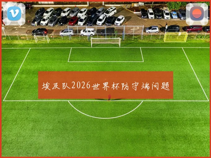 埃及队2026世界杯防守端问题