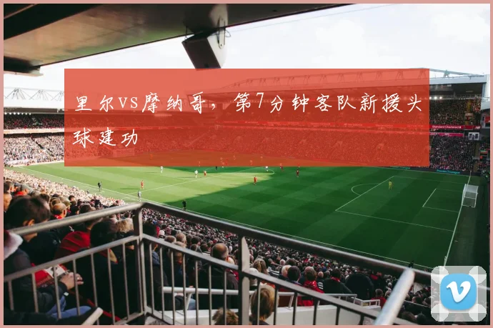 里尔vs摩纳哥,第7分钟客队新援头球建功