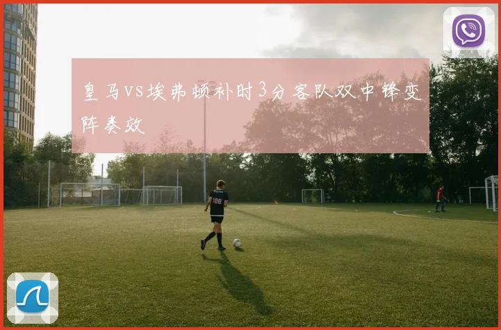 皇马vs埃弗顿补时3分客队双中锋变阵奏效