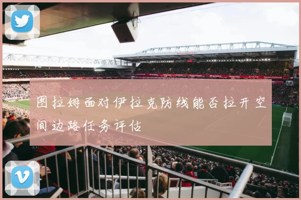 图拉姆面对伊拉克防线能否拉开空间边路任务评估