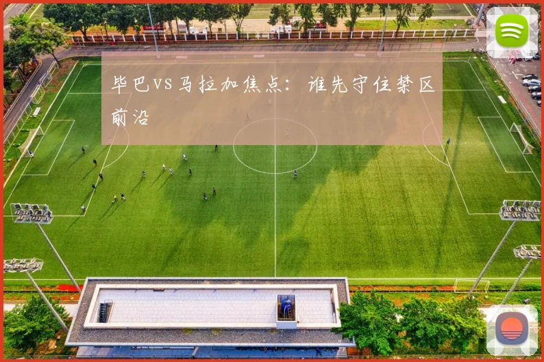 毕巴vs马拉加焦点：谁先守住禁区前沿