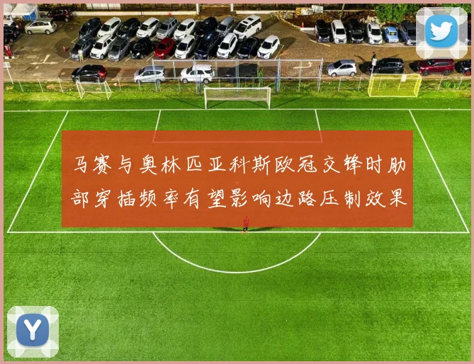 马赛与奥林匹亚科斯欧冠交锋时肋部穿插频率有望影响边路压制效果