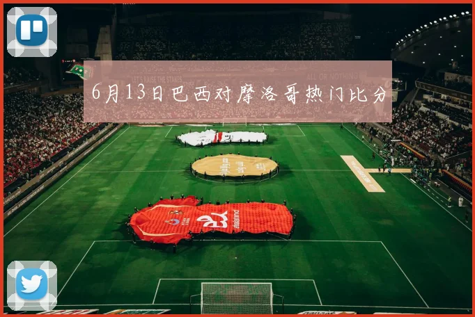 6月13日巴西对摩洛哥热门比分
