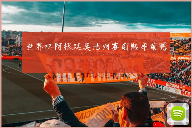 世界杯阿根廷奥地利赛前赔率前瞻