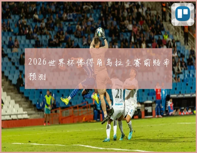 2026世界杯佛得角乌拉圭赛前赔率预测