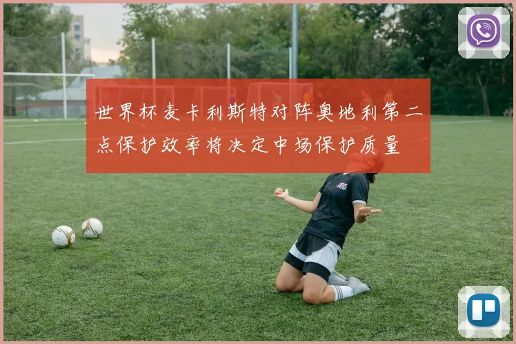 世界杯麦卡利斯特对阵奥地利第二点保护效率将决定中场保护质量