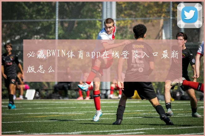 必赢BWIN体育app在线登录入口最新版怎么
