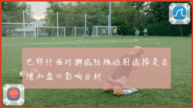 巴耶什面对挪威防线远射选择是否增加盘口影响分析