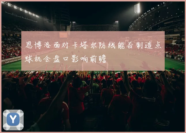 恩博洛面对卡塔尔防线能否制造点球机会盘口影响前瞻