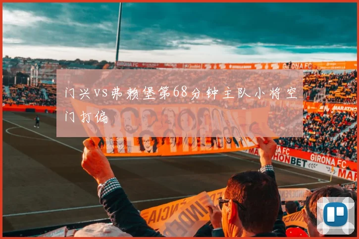 门兴vs弗赖堡第68分钟主队小将空门打偏