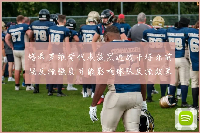 塔希罗维奇代表波黑迎战卡塔尔前场反抢强度可能影响球队反抢效果