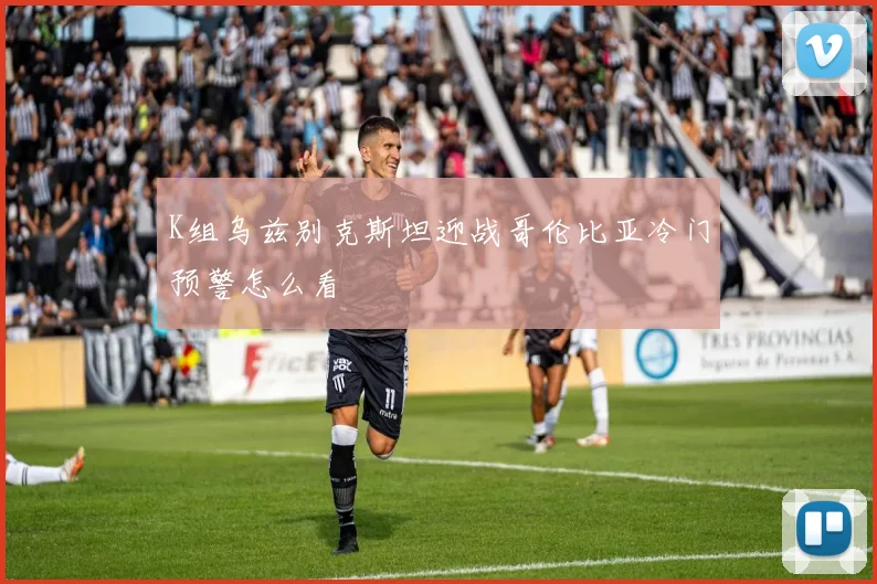 K组乌兹别克斯坦迎战哥伦比亚冷门预警怎么看
