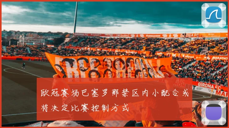 欧冠赛场巴塞罗那禁区内小配合或将决定比赛控制方式