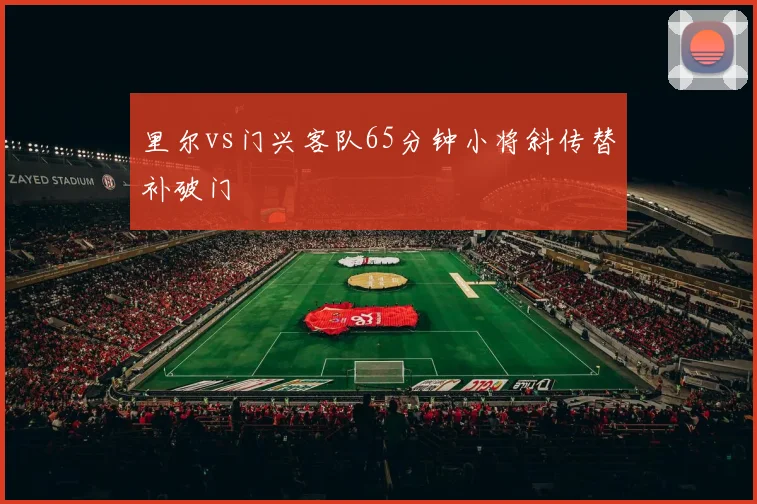 里尔vs门兴客队65分钟小将斜传替补破门