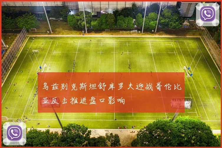 乌兹别克斯坦舒库罗夫迎战哥伦比亚反击推进盘口影响