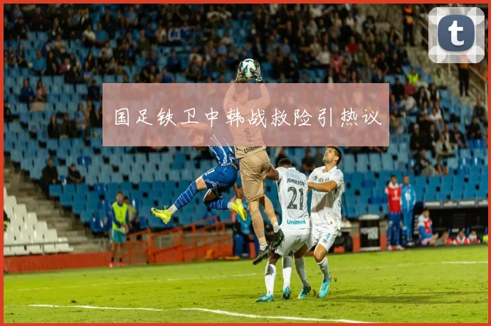 国足铁卫中韩战救险引热议
