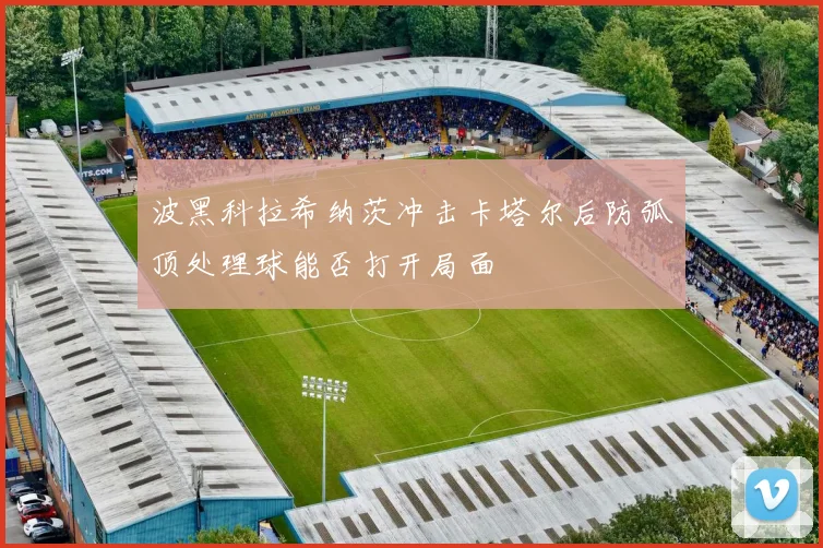 波黑科拉希纳茨冲击卡塔尔后防弧顶处理球能否打开局面