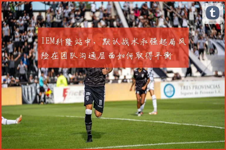 IEM科隆站中，默认战术和强起局风险在团队沟通层面如何取得平衡